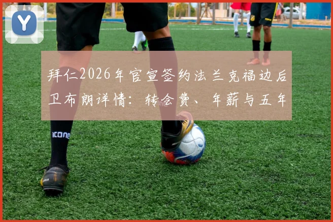 拜仁2026年官宣签约法兰克福边后卫布朗详情：转会费、年薪与五年合同技术分析