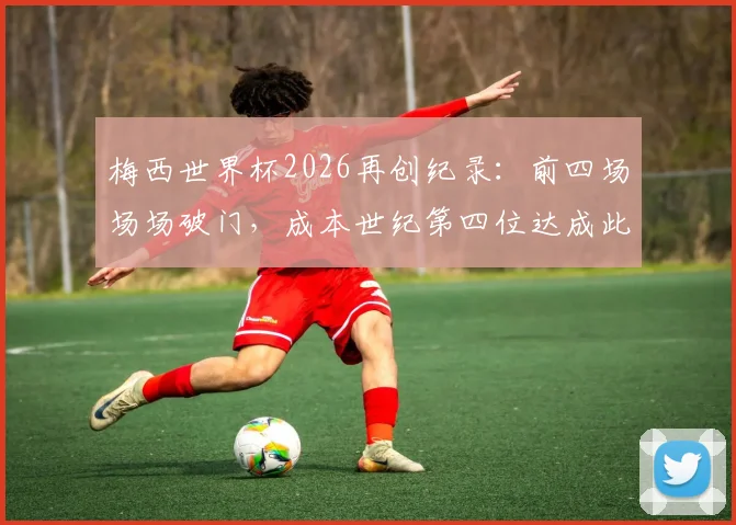 梅西世界杯2026再创纪录：前四场场场破门，成本世纪第四位达成此成就的球员，另三人是谁？