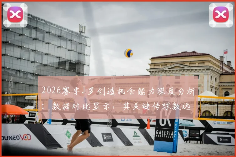 2026赛季J罗创造机会能力深度分析:数据对比显示,其关键传球数远超B费、维蒂尼亚与若昂·内维斯三人总和