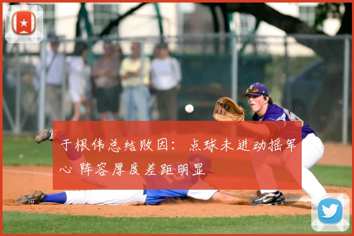 于根伟总结败因：点球未进动摇军心 阵容厚度差距明显