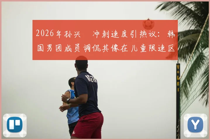 2026年孙兴慜冲刺速度引热议:韩国男团成员调侃其像在儿童限速区超速乱窜,球迷怎么看?