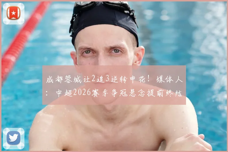 成都蓉城让2追3逆转申花!媒体人:中超2026赛季争冠悬念提前终结?