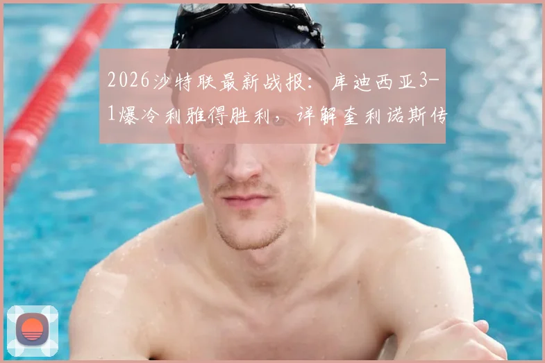 2026沙特联最新战报：库迪西亚3-1爆冷利雅得胜利，详解奎利诺斯传射，C罗球队为何输球仍能5分领跑？