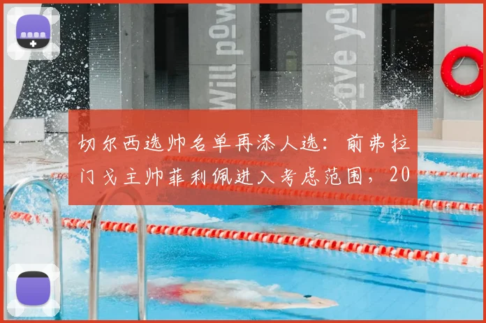 切尔西选帅名单再添人选：前弗拉门戈主帅菲利佩进入考虑范围，2026年主帅之争分析