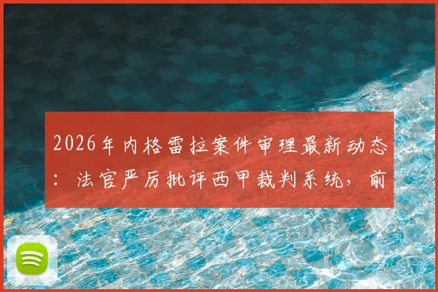 2026年内格雷拉案件审理最新动态：法官严厉批评西甲裁判系统，前裁判关键证词深度披露