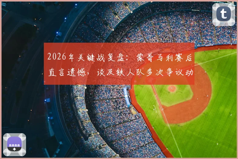 2026年关键战复盘：蒙哥马利赛后直言遗憾，谈及铁人队多次争议动作应受处罚