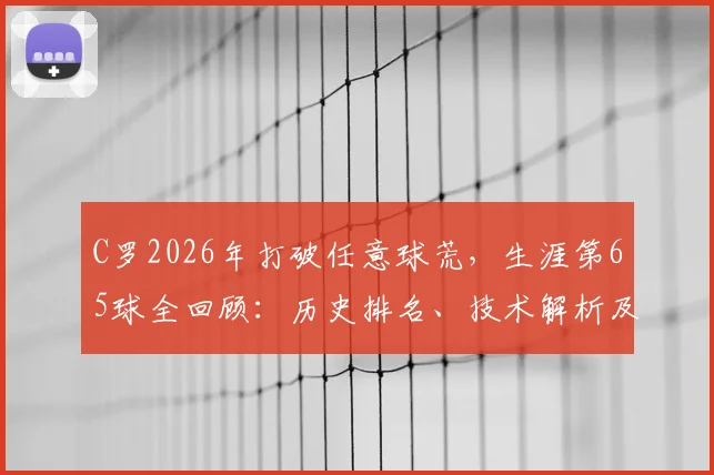 C罗2026年打破任意球荒,生涯第65球全回顾:历史排名、技术解析及与梅西数据对比
