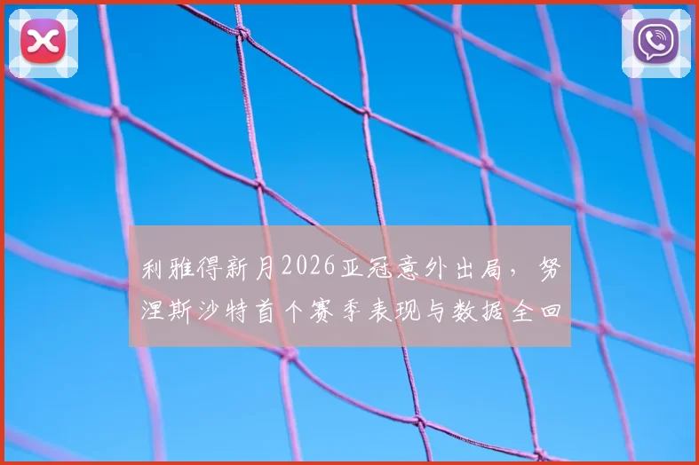 利雅得新月2026亚冠意外出局,努涅斯沙特首个赛季表现与数据全回顾,浅析球队被淘汰原因