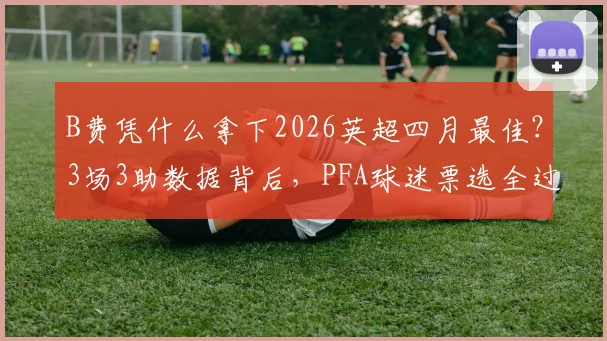 B费凭什么拿下2026英超四月最佳？3场3助数据背后，PFA球迷票选全过程解读