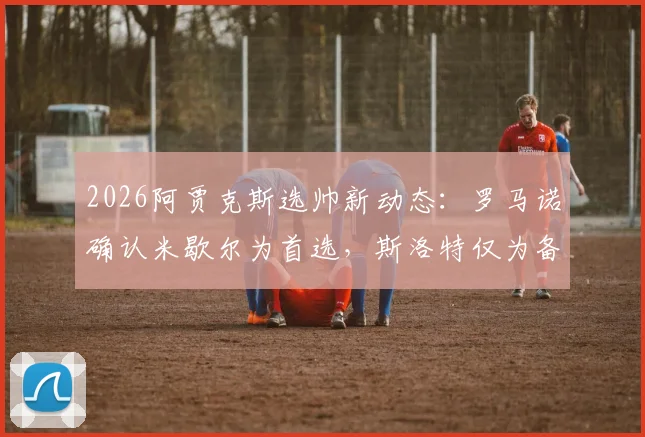2026阿贾克斯选帅新动态:罗马诺确认米歇尔为首选,斯洛特仅为备选方案传闻分析